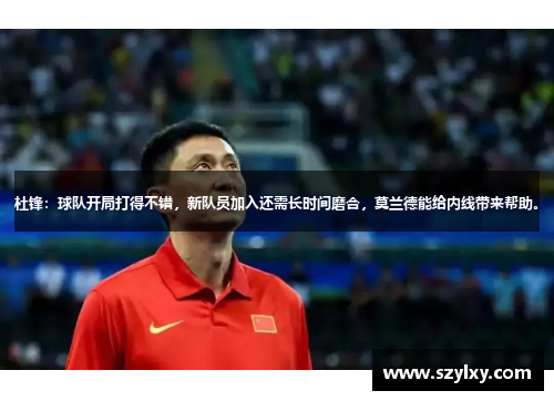 杜锋：球队开局打得不错，新队员加入还需长时间磨合，莫兰德能给内线带来帮助。
